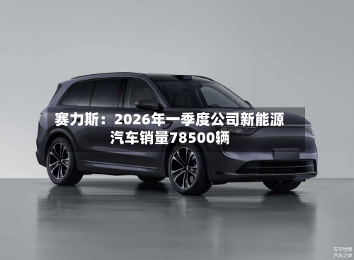 赛力斯：2026年一季度公司新能源汽车销量78500辆