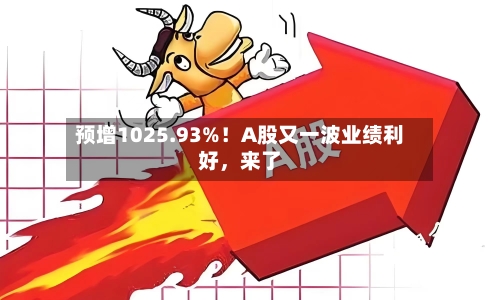 预增1025.93%！A股又一波业绩利好，来了
