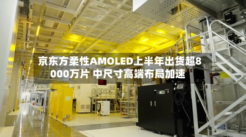 京东方柔性AMOLED上半年出货超8000万片 中尺寸高端布局加速