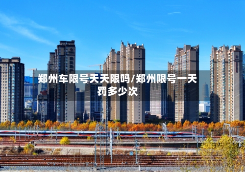 郑州车限号天天限吗/郑州限号一天罚多少次