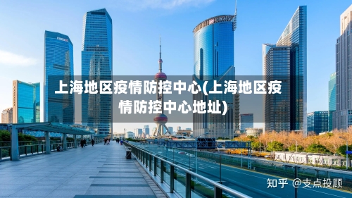 上海地区疫情防控中心(上海地区疫情防控中心地址)