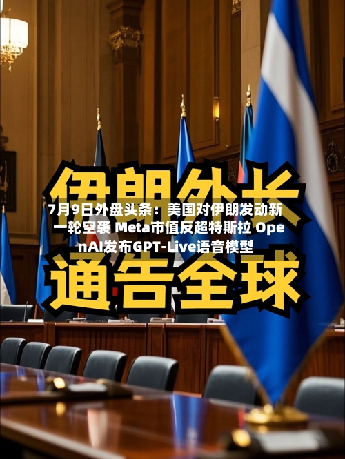 7月9日外盘头条：美国对伊朗发动新一轮空袭 Meta市值反超特斯拉 OpenAI发布GPT-Live语音模型-第1张图片