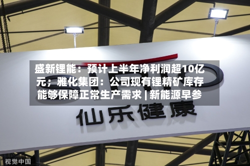 盛新锂能：预计上半年净利润超10亿元；雅化集团：公司现有锂精矿库存能够保障正常生产需求 | 新能源早参