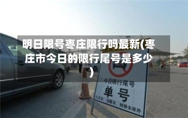 明日限号枣庄限行吗最新(枣庄市今日的限行尾号是多少)