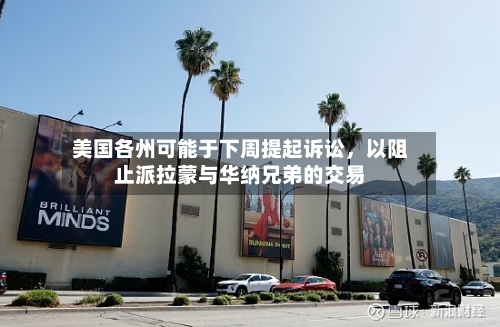 美国各州可能于下周提起诉讼，以阻止派拉蒙与华纳兄弟的交易