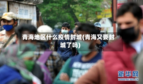 青海地区什么疫情封城(青海又要封城了吗)
