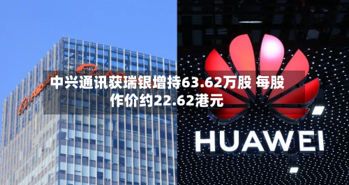 中兴通讯获瑞银增持63.62万股 每股作价约22.62港元-第1张图片
