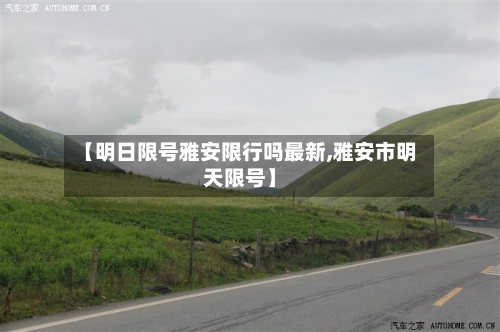 【明日限号雅安限行吗最新,雅安市明天限号】