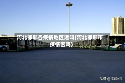 河北邯郸各疫情地区远吗(河北邯郸市疫情区吗)