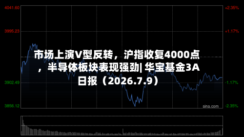 市场上演V型反转，沪指收复4000点，半导体板块表现强劲| 华宝基金3A日报（2026.7.9）-第1张图片