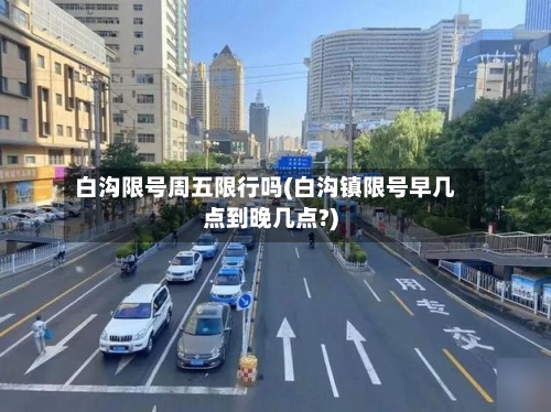 白沟限号周五限行吗(白沟镇限号早几点到晚几点?)