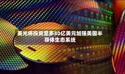 美光将投资至多30亿美元加强美国半导体生态系统