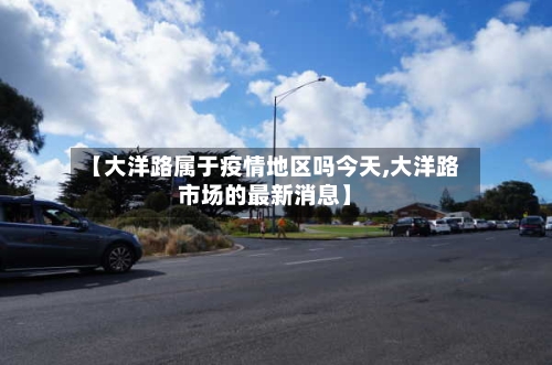 【大洋路属于疫情地区吗今天,大洋路市场的最新消息】