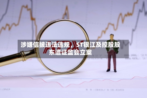涉嫌信披违法违规，ST银江及控股股东遭证监会立案