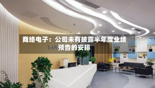 商络电子：公司未有披露半年度业绩预告的安排
