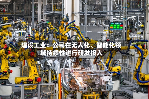 建设工业：公司在无人化、智能化领域持续性进行研发投入