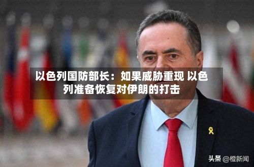 以色列国防部长：如果威胁重现 以色列准备恢复对伊朗的打击