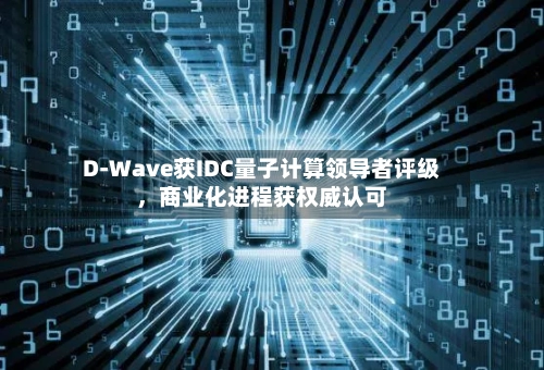 D-Wave获IDC量子计算领导者评级，商业化进程获权威认可