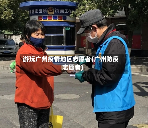 游玩广州疫情地区志愿者(广州防疫志愿者)