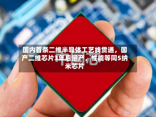 国内首条二维半导体工艺线贯通，国产二维芯片3年后量产，性能等同5纳米芯片