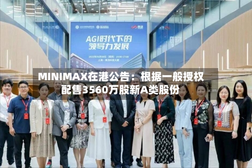 MINIMAX在港公告:根据一般授权配售3560万股新A类股份