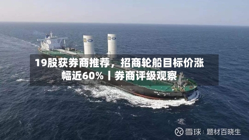 19股获券商推荐，招商轮船目标价涨幅近60%丨券商评级观察