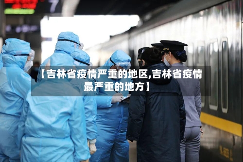 【吉林省疫情严重的地区,吉林省疫情最严重的地方】