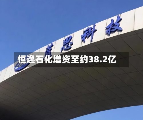 恒逸石化增资至约38.2亿