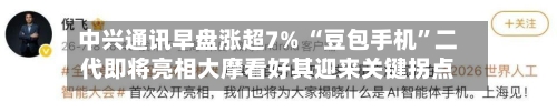 中兴通讯早盘涨超7% “豆包手机”二代即将亮相大摩看好其迎来关键拐点-第1张图片