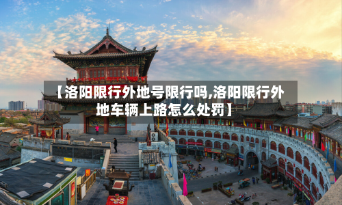 【洛阳限行外地号限行吗,洛阳限行外地车辆上路怎么处罚】