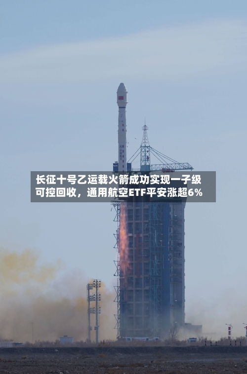 长征十号乙运载火箭成功实现一子级可控回收，通用航空ETF平安涨超6%