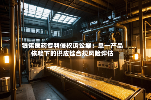 银诺医药专利侵权诉讼案：单一产品依赖下的供应链合规风险评估