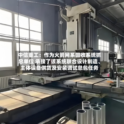 中信重工:作为火箭网系回收系统抓总单位 承接了该系统联合设计制造、主体设备供货及安装调试总包任务