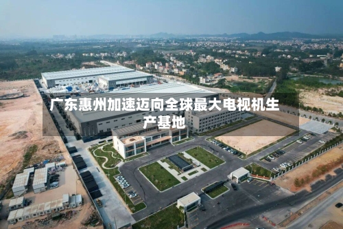广东惠州加速迈向全球最大电视机生产基地