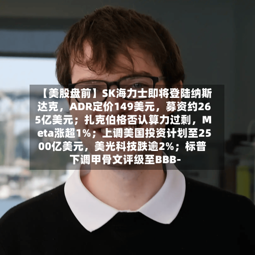 【美股盘前】SK海力士即将登陆纳斯达克，ADR定价149美元，募资约265亿美元；扎克伯格否认算力过剩，Meta涨超1%；上调美国投资计划至2500亿美元，美光科技跌逾2%；标普下调甲骨文评级至BBB-