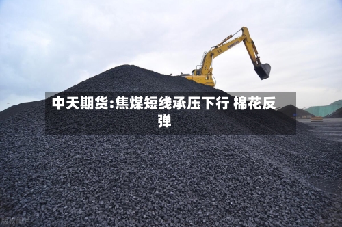 中天期货:焦煤短线承压下行 棉花反弹-第1张图片