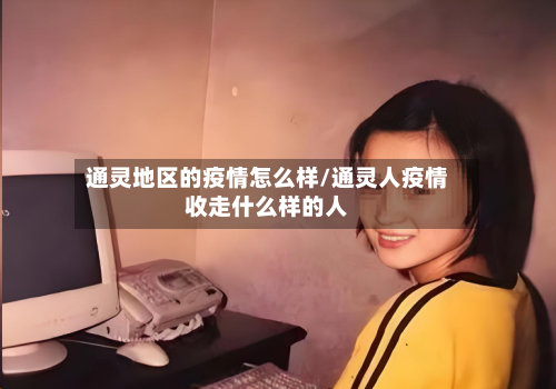通灵地区的疫情怎么样/通灵人疫情收走什么样的人