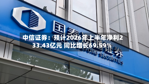 中信证券：预计2026年上半年净利233.43亿元 同比增长69.59%-第1张图片