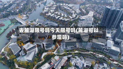 去麓湖限号吗今天限号吗(麓湖可以参观吗)