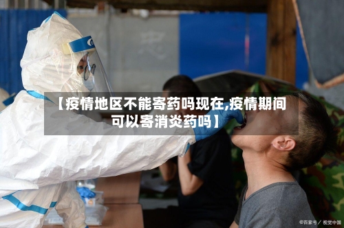 【疫情地区不能寄药吗现在,疫情期间可以寄消炎药吗】