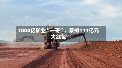 7000亿矿业“一哥”，豪掷111亿元大红包