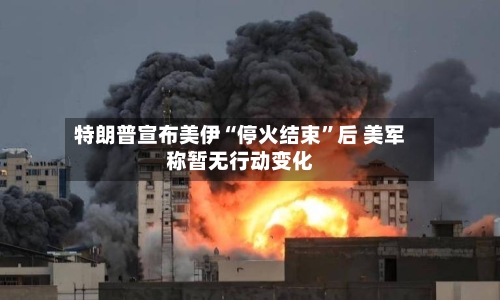 特朗普宣布美伊“停火结束”后 美军称暂无行动变化