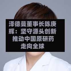 泽德曼董事长陈庚辉：坚守源头创新 推动中国原研药走向全球
