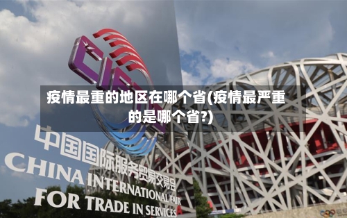疫情最重的地区在哪个省(疫情最严重的是哪个省?)