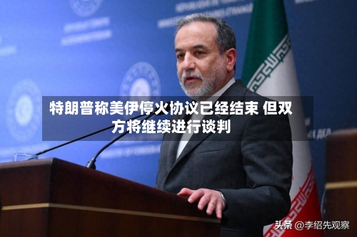 特朗普称美伊停火协议已经结束 但双方将继续进行谈判