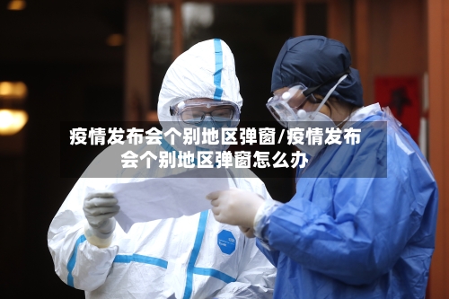 疫情发布会个别地区弹窗/疫情发布会个别地区弹窗怎么办