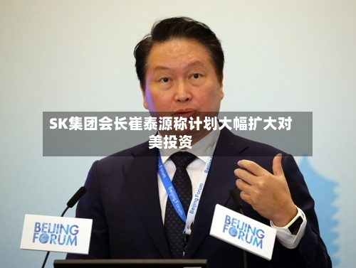 SK集团会长崔泰源称计划大幅扩大对美投资-第1张图片