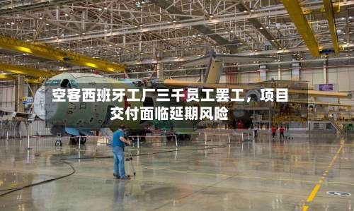 空客西班牙工厂三千员工罢工，项目交付面临延期风险