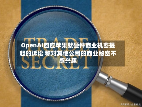OpenAI回应苹果就硬件商业机密提起的诉讼 称对其他公司的商业秘密不感兴趣