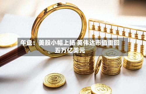 午盘：美股小幅上扬 英伟达市值重回五万亿美元